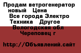 Продам ветрогенератор новый › Цена ­ 25 000 - Все города Электро-Техника » Другое   . Вологодская обл.,Череповец г.